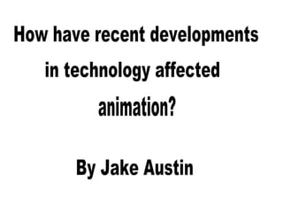 By Jake Austin How have recent developments in technology affected animation? 