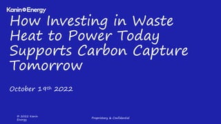 © 2022 Kanin
Energy
Proprietary & Confidential
How Investing in Waste
Heat to Power Today
Supports Carbon Capture
Tomorrow
Proprietary & Confidential
October 19th 2022
 