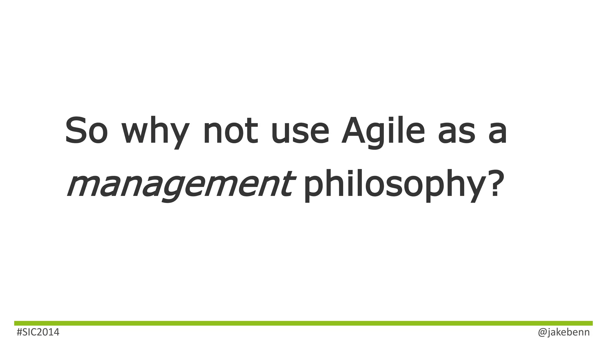 So why not use Agile as a 
management philosophy? 
#SIC2014 @jakebenn 
 