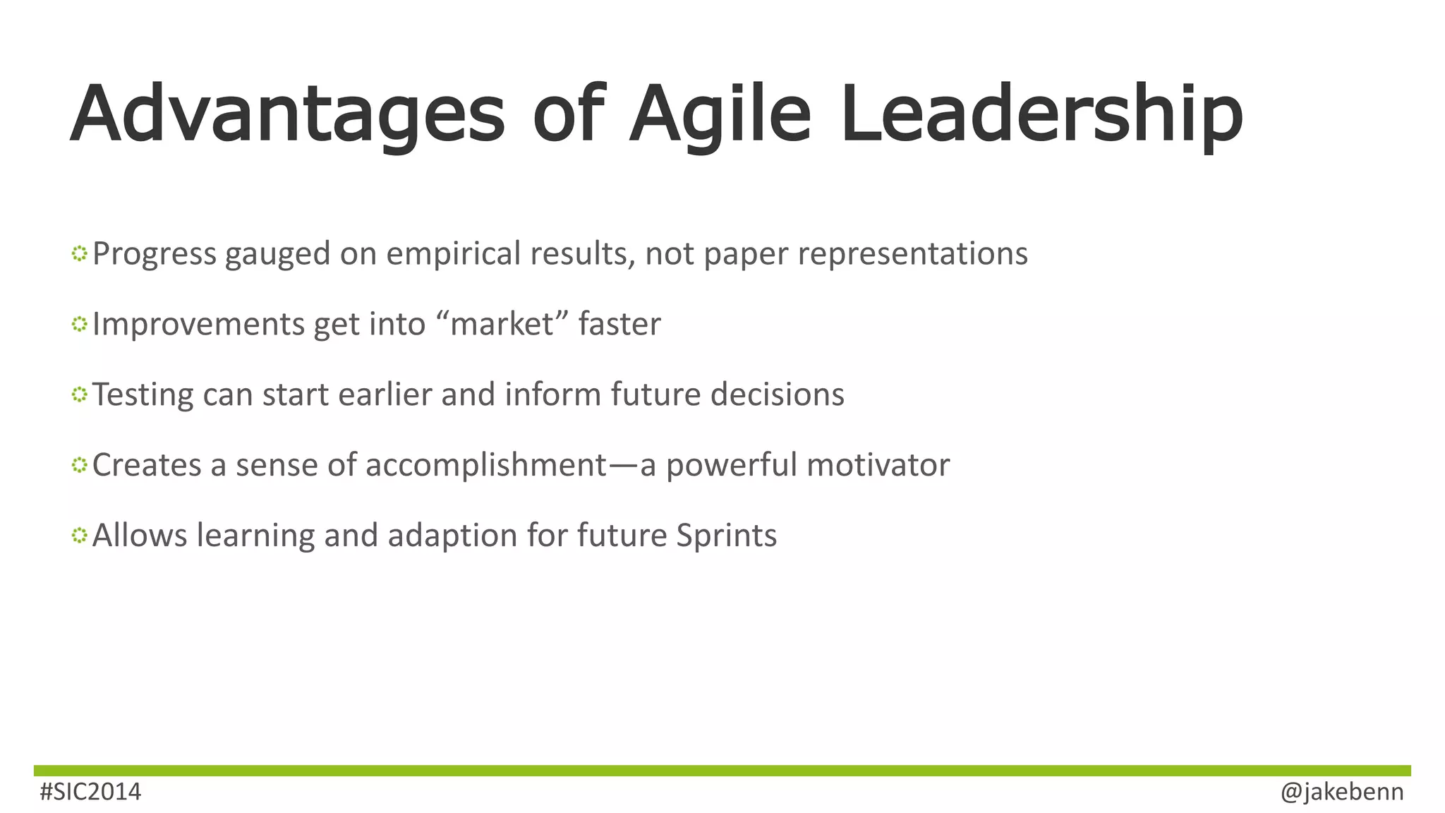 Advantages of Agile Leadership 
Progress gauged on empirical results, not paper representations 
Improvements get into “market” faster 
Testing can start earlier and inform future decisions 
Creates a sense of accomplishment—a powerful motivator 
Allows learning and adaption for future Sprints 
#SIC2014 @jakebenn 
 