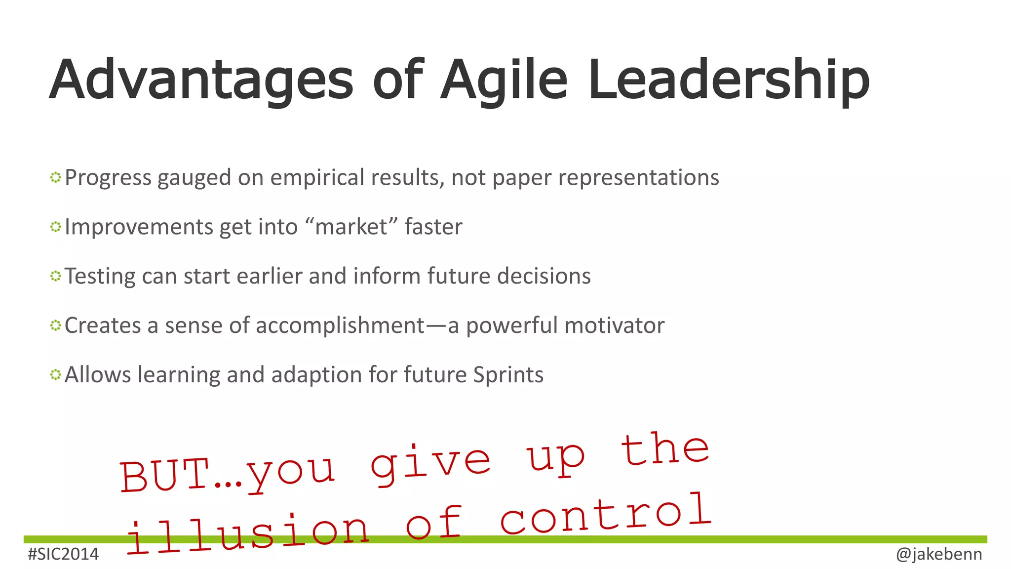 Advantages of Agile Leadership 
Progress gauged on empirical results, not paper representations 
Improvements get into “market” faster 
Testing can start earlier and inform future decisions 
Creates a sense of accomplishment—a powerful motivator 
Allows learning and adaption for future Sprints 
#SIC2014 @jakebenn 
 