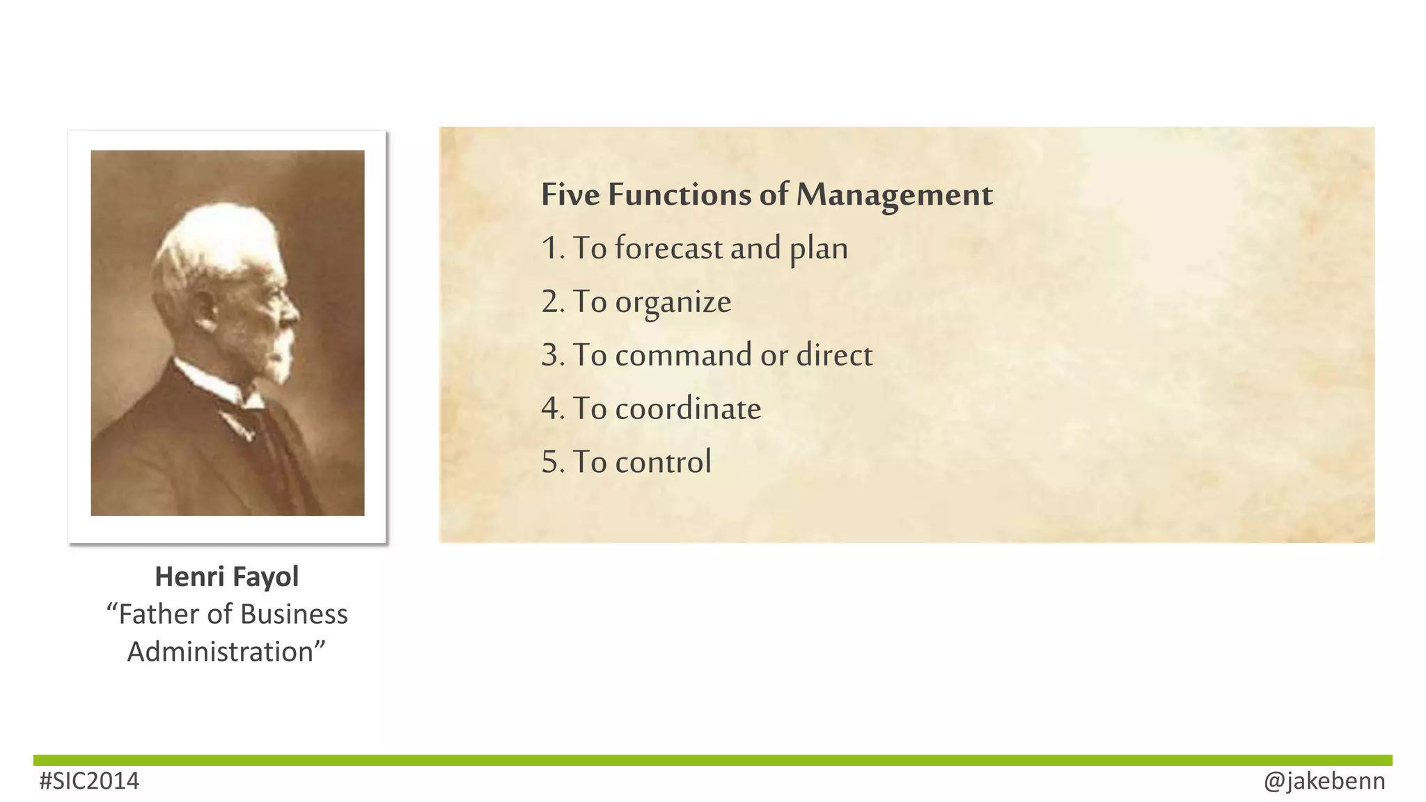 Five Functions of Management 
1. To forecast and plan 
2. To organize 
3. To command or direct 
4. To coordinate 
5. To control 
Henri Fayol 
“Father of Business 
Administration” 
#SIC2014 @jakebenn 
 