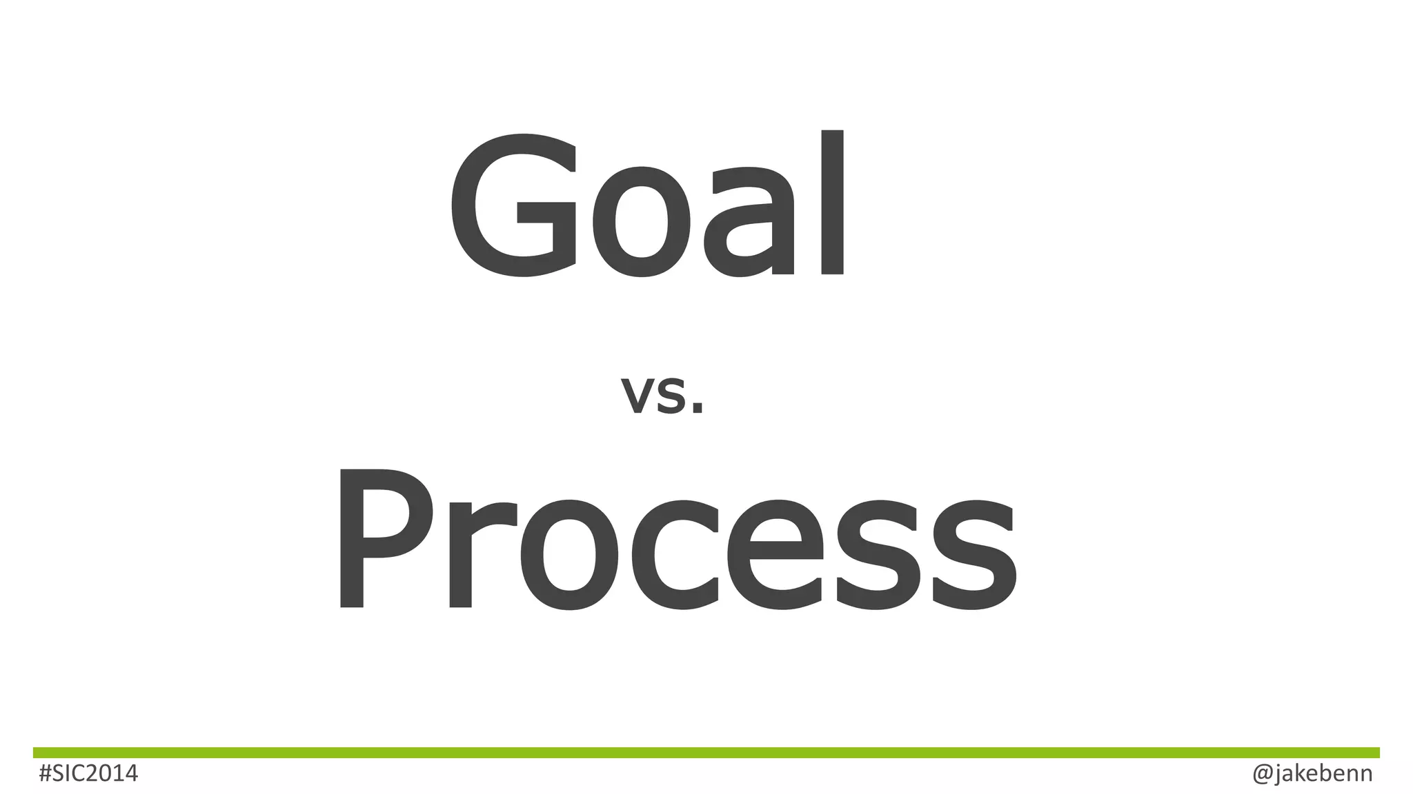 Goal 
vs. 
Process 
#SIC2014 @jakebenn 
 
