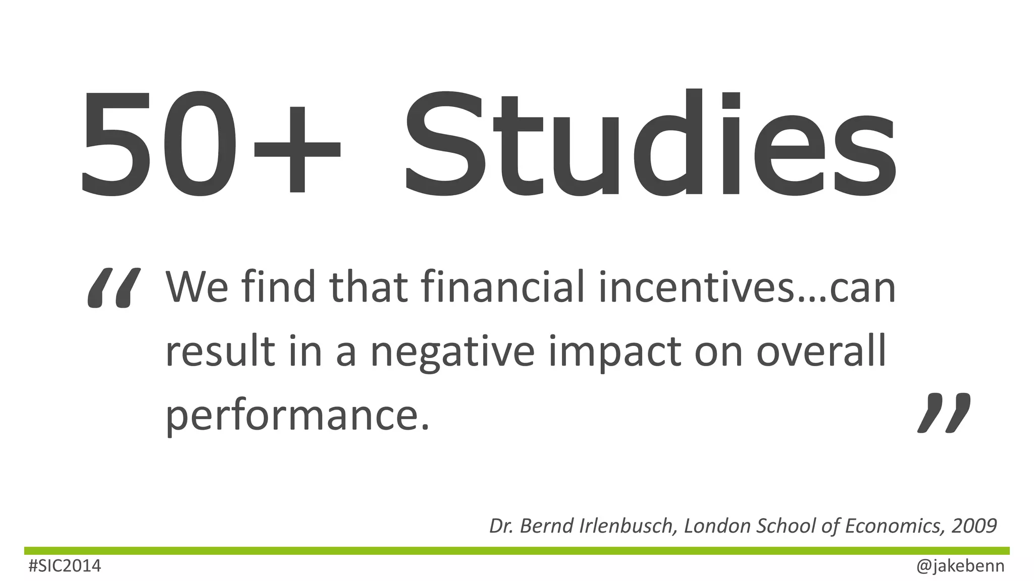 50+ Studies 
We find that financial incentives…can 
result in a negative impact on overall 
performance. “ 
” Dr. Bernd Irlenbusch, London School of Economics, 2009 
#SIC2014 @jakebenn 
 