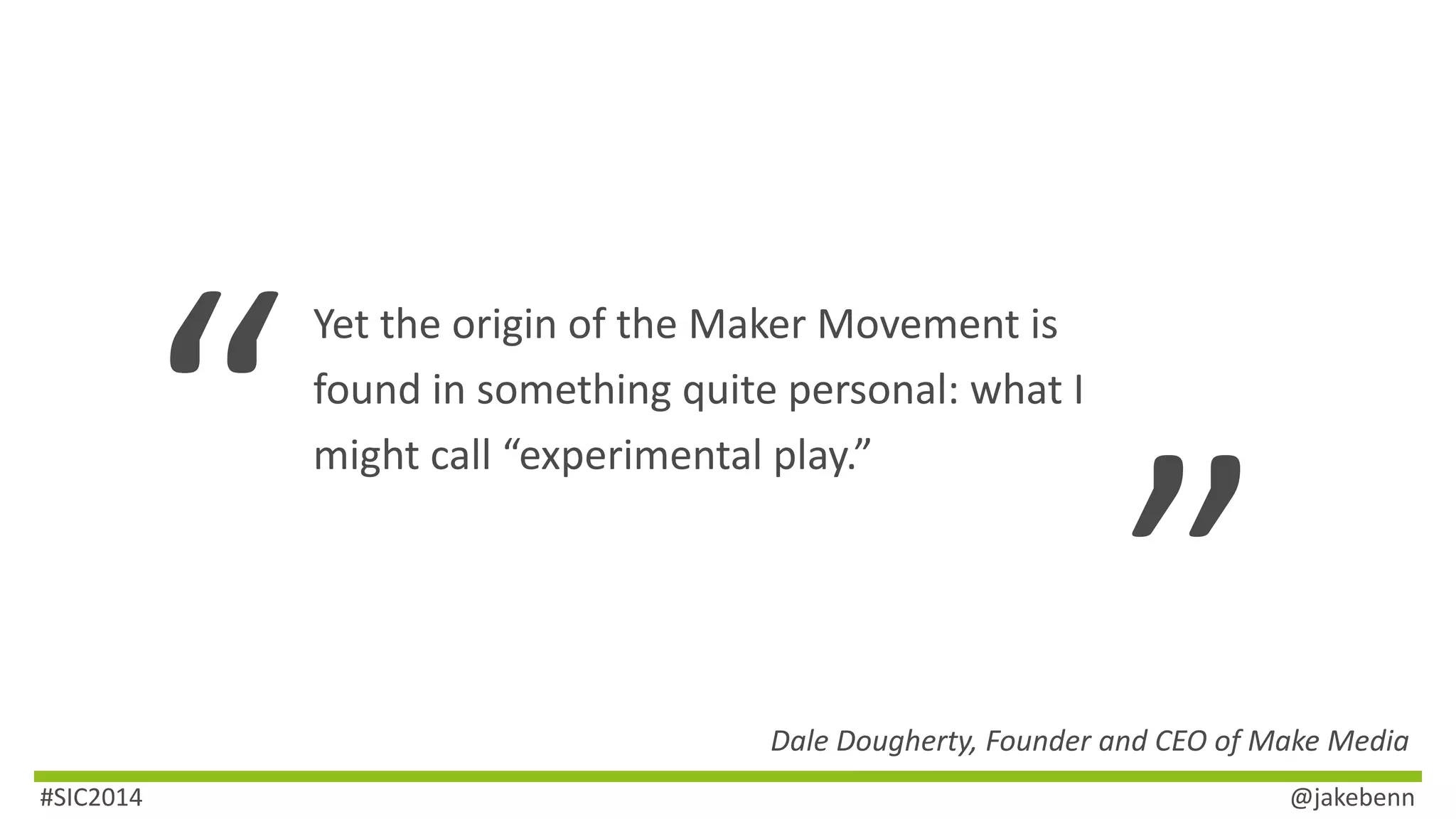 Yet the origin of the Maker Movement is 
found in something quite personal: what I 
might call “experimental play.” 
Dale Dougherty, Founder and CEO of Make Media 
#SIC2014 @jakebenn 
 