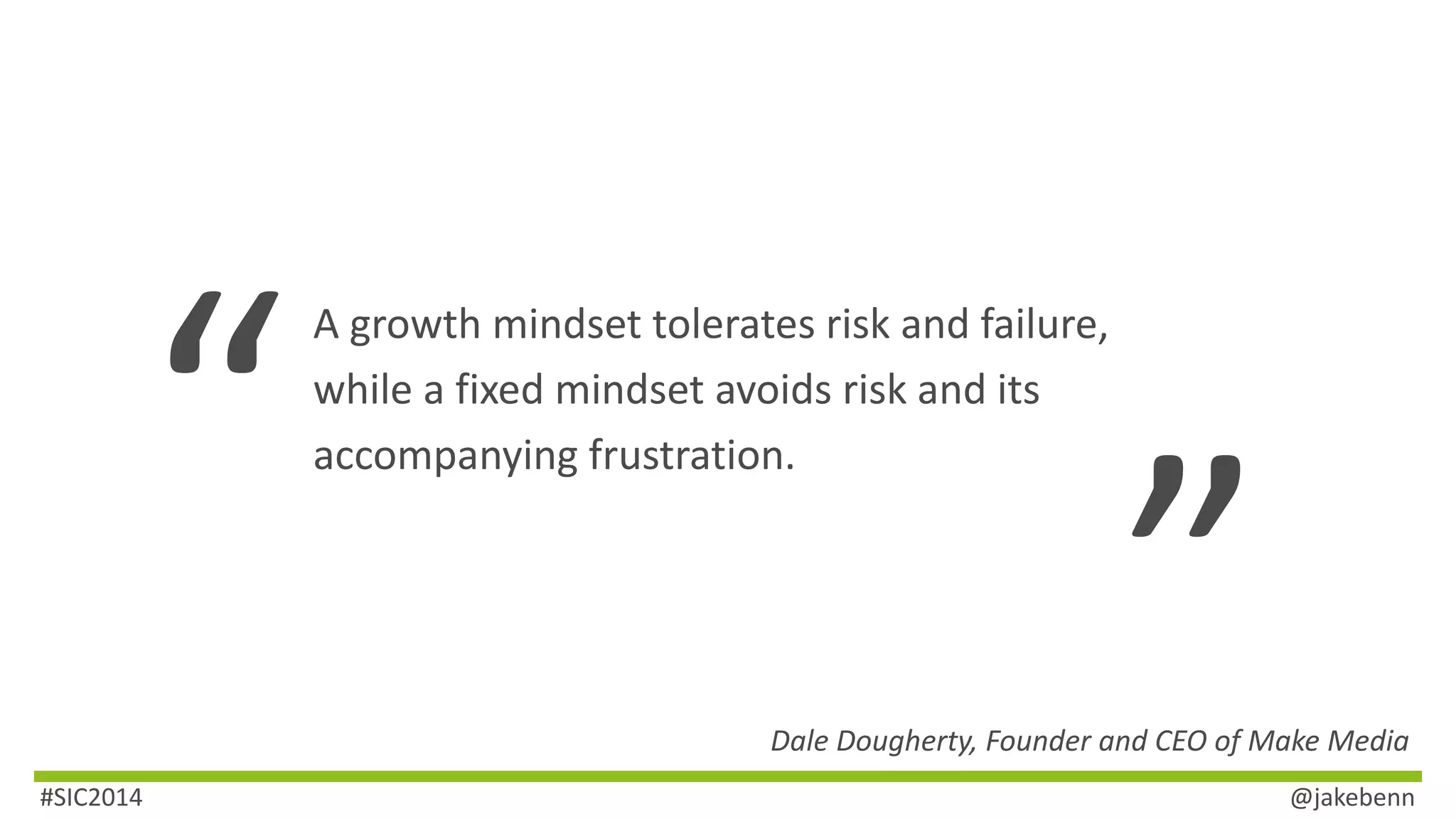 A growth mindset tolerates risk and failure, 
while a fixed mindset avoids risk and its 
accompanying frustration. 
Dale Dougherty, Founder and CEO of Make Media 
#SIC2014 @jakebenn 
 