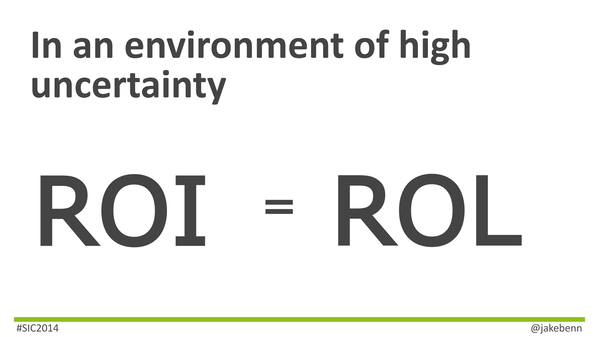 In an environment of high 
uncertainty 
ROI = ROL 
#SIC2014 @jakebenn 
 