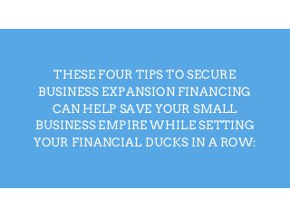 THESE FOUR TIPS TO SECURE
BUSINESS EXPANSION FINANCING
CAN HELP SAVE YOUR SMALL
BUSINESS EMPIRE WHILE SETTING
YOUR FINANCIAL DUCKS IN A ROW:
 