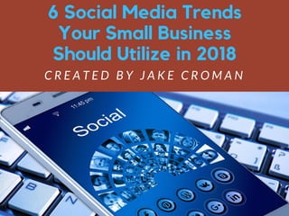 6 Social Media Trends
Your Small Business
Should Utilize in 2018
C R E A T E D B Y J A K E C R O M A N
 