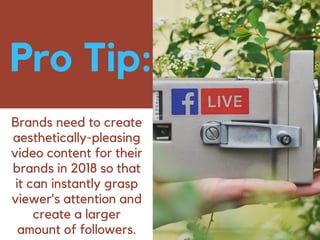 Brands need to create
aesthetically-pleasing
video content for their
brands in 2018 so that
it can instantly grasp
viewer’s attention and
create a larger
amount of followers.
Pro Tip:
 