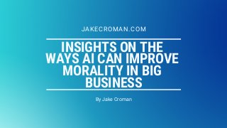 INSIGHTS ON THE
WAYS AI CAN IMPROVE
MORALITY IN BIG
BUSINESS
By Jake Croman
JAKECROMAN.COM
 