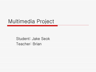 Multimedia Project Student: Jake Seok Teacher: Brian 