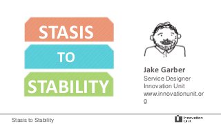 STASIS
TO

STABILITY
Stasis to Stability

Jake Garber
Service Designer
Innovation Unit
www.innovationunit.or
g

 