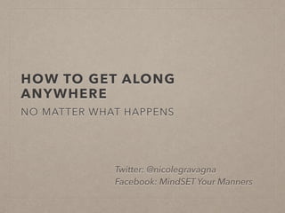 HOW TO GET ALONG
ANYWHERE
NO MATTER WHAT HAPPENS
Twitter: @nicolegravagna
Facebook: MindSET Your Manners
 