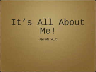 It’s All About
Me!
Jacob Alt

 