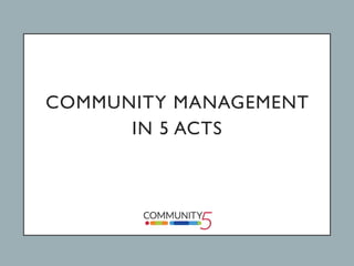 COMMUNITY MANAGEMENT
IN 5 ACTS
 