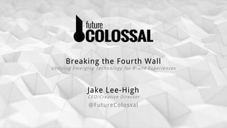 Jake Lee-High
CEO/Creative Director
@FutureColossal
Breaking the Fourth Wall
Utilizing Emerging Technology for Brand Experiences
 