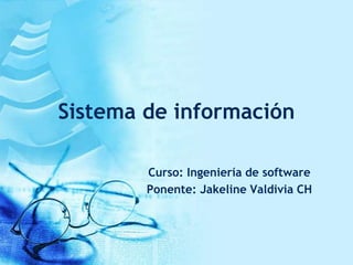Sistema de información
Curso: Ingeniería de software
Ponente: Jakeline Valdivia CH
 