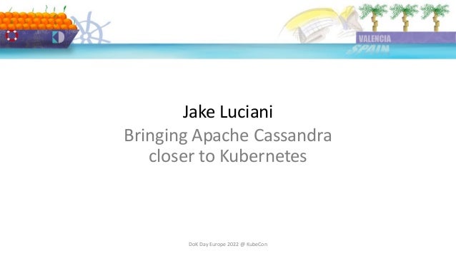 Jake Luciani
DoK Day Europe 2022 @ KubeCon
Bringing Apache Cassandra
closer to Kubernetes
 