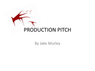 PRODUCTION PITCH 
By Jake Murley 
 