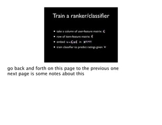 Train a ranker/classiﬁer
• take a column of user-feature matrix:
• row of item-feature matrix:
in
• embed
• train classiﬁer to predict ratings given

go back and forth on this page to the previous one
next page is some notes about this

 