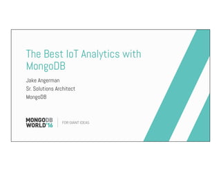 The Best IoT Analytics with
MongoDB
Jake Angerman
Sr. Solutions Architect
MongoDB
 