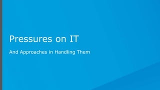 Pressures on IT
And Approaches in Handling Them
 