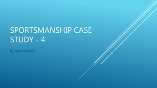 SPORTSMANSHIP CASE
STUDY - 4
By Jake Nardone
 