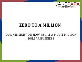 ZERO TO A MILLION
QUICK INSIGHT ON HOW I BUILT A MULTI-MILLION
DOLLAR BUSINESS
 