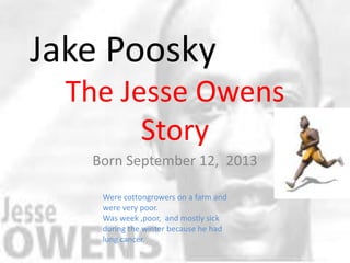 Jake Poosky
  The Jesse Owens
        Story
   Born September 12, 2013

    Were cottongrowers on a farm and
    were very poor.
    Was week ,poor, and mostly sick
    during the winter because he had
    lung cancer.
 