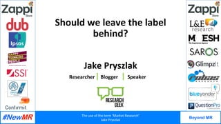 The	use	of	the	term	‘Market	Research’	
Jake	Pryszlak	
Beyond MR
	
	
Should	we	leave	the	label	
behind?	
Jake	Pryszlak	
Researcher	 Blogger	 Speaker	
 