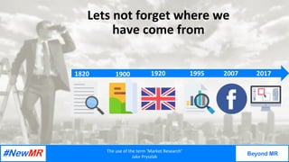 The	use	of	the	term	‘Market	Research’	
Jake	Pryszlak	
Beyond MR
	
	
Lets	not	forget	where	we	
have	come	from	
1820	 1900	 ...
