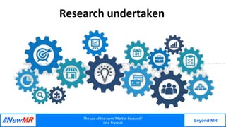 The	use	of	the	term	‘Market	Research’	
Jake	Pryszlak	
Beyond MR
	
	
Research	undertaken	
 
