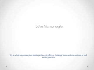 Jake Mcmonagle

Q1 in what ways does your media product, develop or challenge forms and conventions of real
media products

 