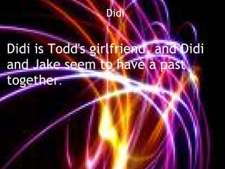                                                                  Didi


Didi is Todd's girlfriend, and Didi
and Jake seem to have a past
together.
 