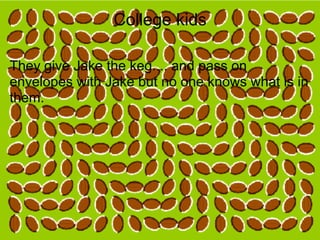 College kids

They give Jake the keg.... and pass on
envelopes with Jake but no one knows what is in
them.
 