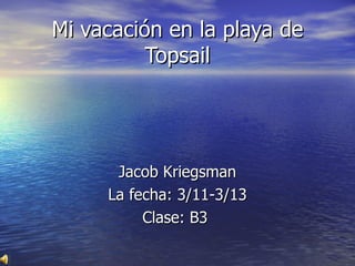 Mi vacaci ó n en la playa de Topsail Jacob Kriegsman La fecha:  3/11-3/13 Clase: B3   