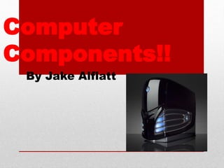 Computer
Components!!
By Jake Alflatt
 