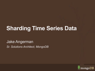 Sr. Solutions Architect, MongoDB
Jake Angerman
Sharding Time Series Data
 