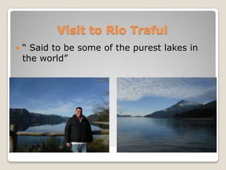 Visit to Rio Traful
   “ Said to be some of the purest lakes in
    the world”
 