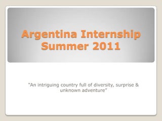 Argentina Internship
   Summer 2011


 “An intriguing country full of diversity, surprise &
                unknown adventure”
 