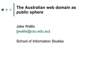 The Australian web domain as public sphere <ul><li>Jake Wallis </li></ul><ul><li>( [email_address] ) </li></ul><ul><li>Sch...