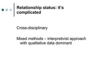 Relationship status: it’s complicated <ul><li>Cross-disciplinary </li></ul><ul><li>Mixed methods – interpretivist approach...