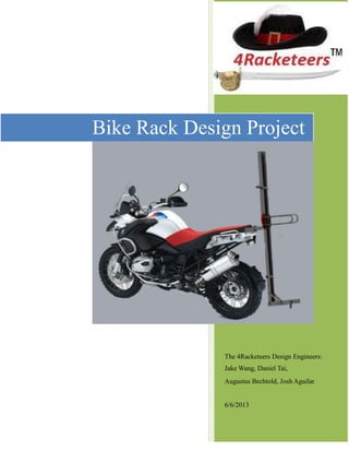 2013
The 4Racketeers Design Engineers:
Jake Wang, Daniel Tai,
Augustus Bechtold, Josh Aguilar
6/6/2013
Bike Rack Design Project
 