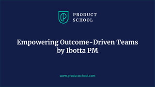 www.productschool.com
Empowering Outcome-Driven Teams
by Ibotta PM
 