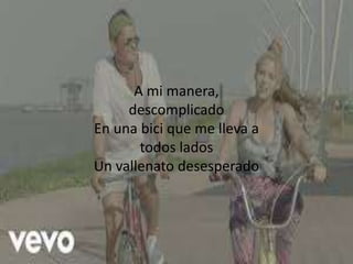A mi manera,
descomplicado
En una bici que me lleva a
todos lados
Un vallenato desesperado
 