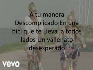 A tu manera
Descomplicado En una
bici que te Lleva a todos
lados Un vallenato
desesperado
 