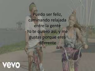 Puedo ser feliz,
caminando relajada
entre la gente
Yo te quiero así, y me
gustas porque eres
diferente
 