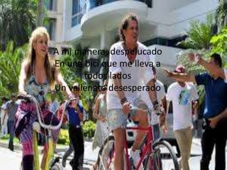 A mi manera, despelucado
En una bici que me lleva a
todos lados
Un vallenato desesperado
 