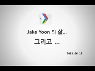 Jake Yoon 의 삶…
그리고 …
1
2013. 06. 13
 